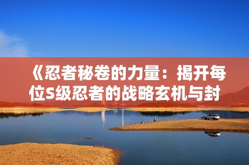 《忍者秘卷的力量：揭开每位S级忍者的战略玄机与封印技巧》