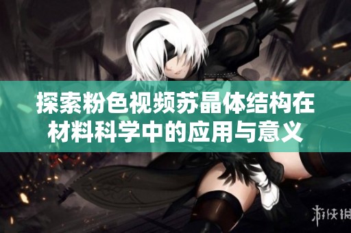 探索粉色视频苏晶体结构在材料科学中的应用与意义