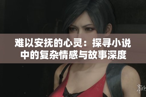 难以安抚的心灵：探寻小说中的复杂情感与故事深度