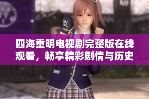 四海重明电视剧完整版在线观看，畅享精彩剧情与历史风云