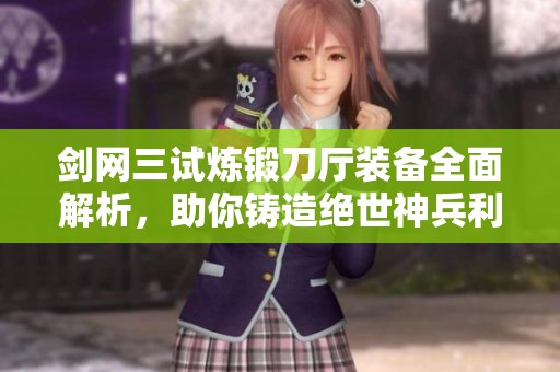 剑网三试炼锻刀厅装备全面解析，助你铸造绝世神兵利器
