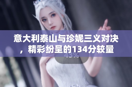 意大利泰山与珍妮三义对决，精彩纷呈的134分较量