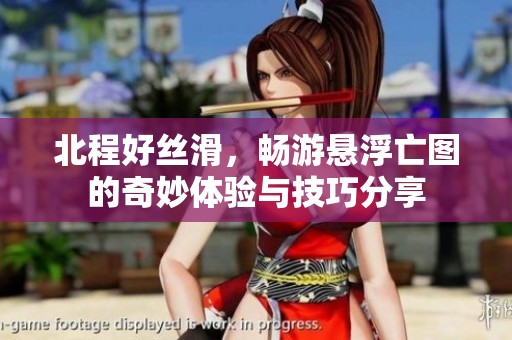 北程好丝滑，畅游悬浮亡图的奇妙体验与技巧分享