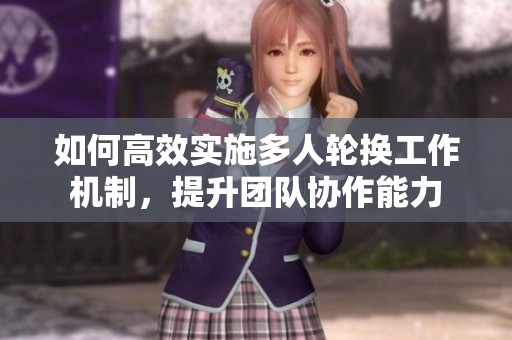 如何高效实施多人轮换工作机制，提升团队协作能力