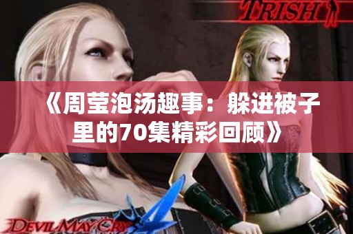 《周莹泡汤趣事：躲进被子里的70集精彩回顾》
