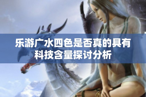乐游广水四色是否真的具有科技含量探讨分析