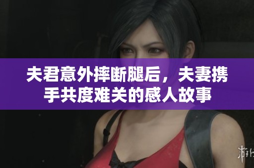 夫君意外摔断腿后，夫妻携手共度难关的感人故事