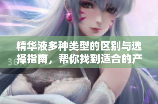 精华液多种类型的区别与选择指南，帮你找到适合的产品