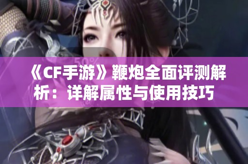 《CF手游》鞭炮全面评测解析：详解属性与使用技巧