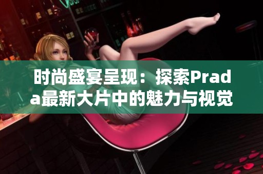 时尚盛宴呈现：探索Prada最新大片中的魅力与视觉冲击