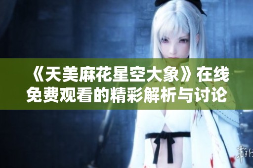 《天美麻花星空大象》在线免费观看的精彩解析与讨论