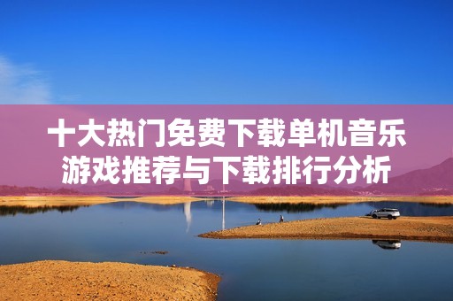 十大热门免费下载单机音乐游戏推荐与下载排行分析