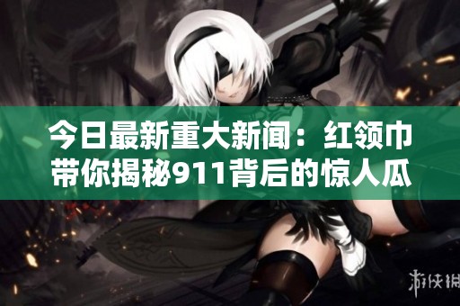 今日最新重大新闻：红领巾带你揭秘911背后的惊人瓜料