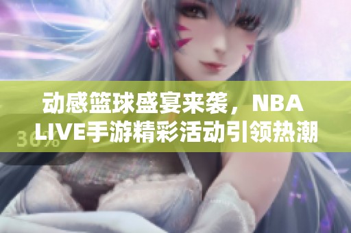 动感篮球盛宴来袭，NBA LIVE手游精彩活动引领热潮