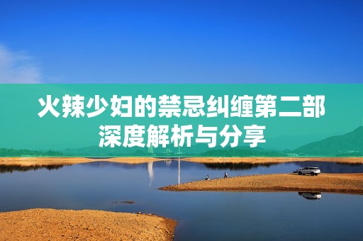 火辣少妇的禁忌纠缠第二部深度解析与分享
