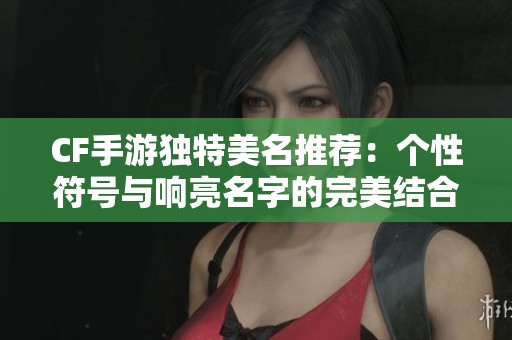 CF手游独特美名推荐：个性符号与响亮名字的完美结合