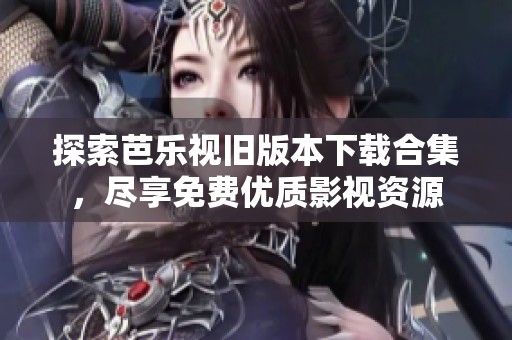 探索芭乐视旧版本下载合集，尽享免费优质影视资源