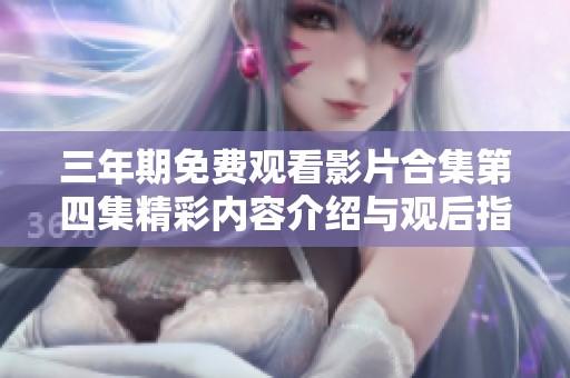 三年期免费观看影片合集第四集精彩内容介绍与观后指南