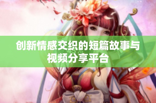 创新情感交织的短篇故事与视频分享平台