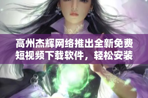 高州杰辉网络推出全新免费短视频下载软件，轻松安装使用