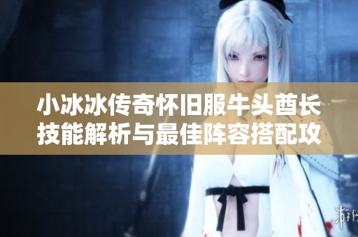 小冰冰传奇怀旧服牛头酋长技能解析与最佳阵容搭配攻略