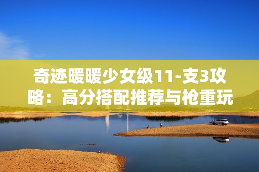 奇迹暖暖少女级11-支3攻略：高分搭配推荐与枪重玩法分享
