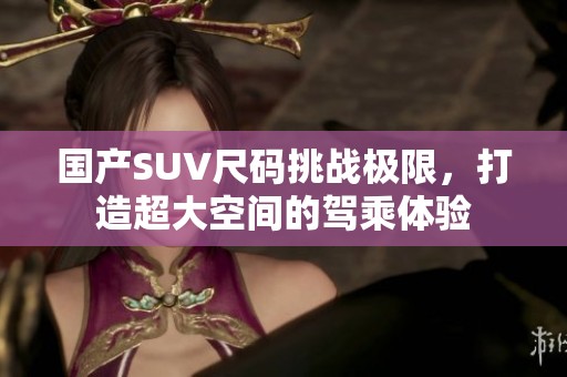 国产SUV尺码挑战极限，打造超大空间的驾乘体验