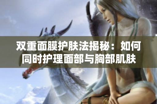 双重面膜护肤法揭秘：如何同时护理面部与胸部肌肤