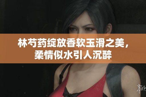 林芍药绽放香软玉滑之美，柔情似水引人沉醉