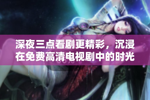 深夜三点看剧更精彩，沉浸在免费高清电视剧中的时光