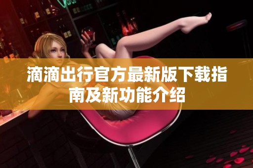 滴滴出行官方最新版下载指南及新功能介绍