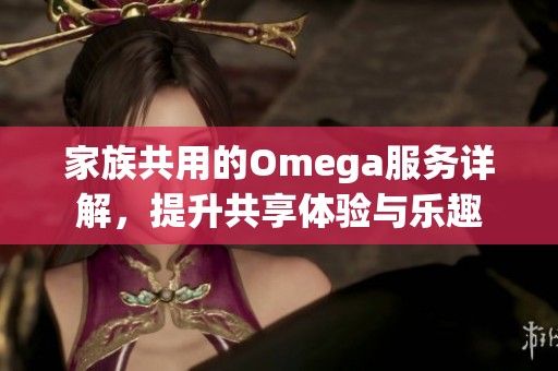 家族共用的Omega服务详解，提升共享体验与乐趣