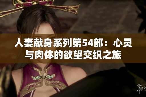 人妻献身系列第54部：心灵与肉体的欲望交织之旅