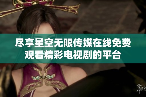 尽享星空无限传媒在线免费观看精彩电视剧的平台