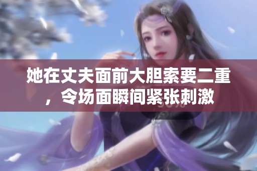 她在丈夫面前大胆索要二重，令场面瞬间紧张刺激