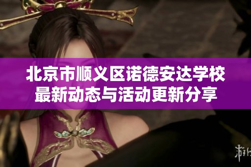 北京市顺义区诺德安达学校最新动态与活动更新分享