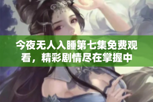 今夜无人入睡第七集免费观看，精彩剧情尽在掌握中