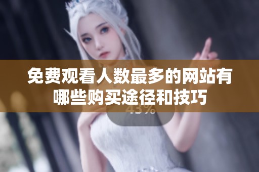 免费观看人数最多的网站有哪些购买途径和技巧