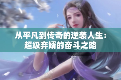 从平凡到传奇的逆袭人生：超级弃婿的奋斗之路