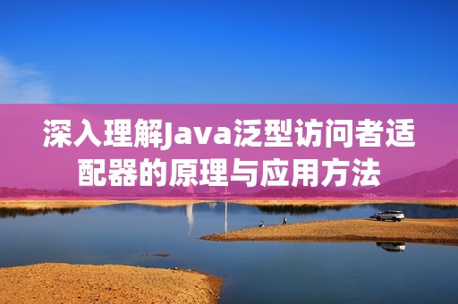 深入理解Java泛型访问者适配器的原理与应用方法