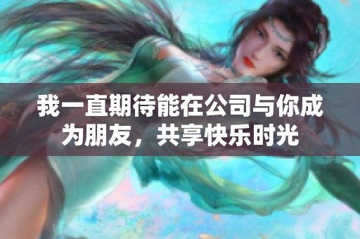 我一直期待能在公司与你成为朋友，共享快乐时光