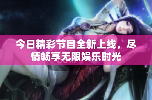 今日精彩节目全新上线，尽情畅享无限娱乐时光
