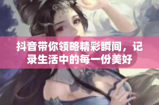 抖音带你领略精彩瞬间，记录生活中的每一份美好