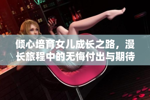 倾心培育女儿成长之路，漫长旅程中的无悔付出与期待