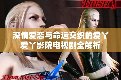 深情爱恋与命运交织的爱丫爱丫影院电视剧全解析