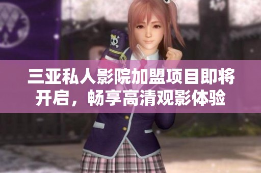 三亚私人影院加盟项目即将开启，畅享高清观影体验