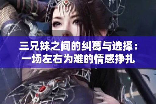 三兄妹之间的纠葛与选择：一场左右为难的情感挣扎