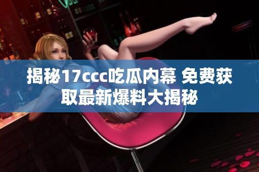 揭秘17ccc吃瓜内幕 免费获取最新爆料大揭秘
