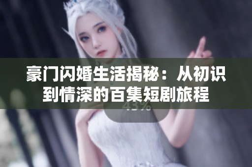 豪门闪婚生活揭秘：从初识到情深的百集短剧旅程