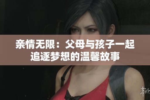 亲情无限：父母与孩子一起追逐梦想的温馨故事